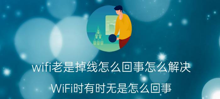 wifi老是掉线怎么回事怎么解决 WiFi时有时无是怎么回事？